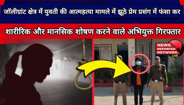 In the case of suicide of a girl in Jolly Grant area, the accused who physically and mentally abused her by luring her into a false love affair, arrested.