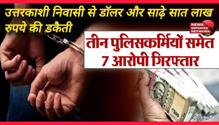 Robbery of dollar and seven and a half lakh rupees from a resident of Uttarkashi, seven including three policemen arrested