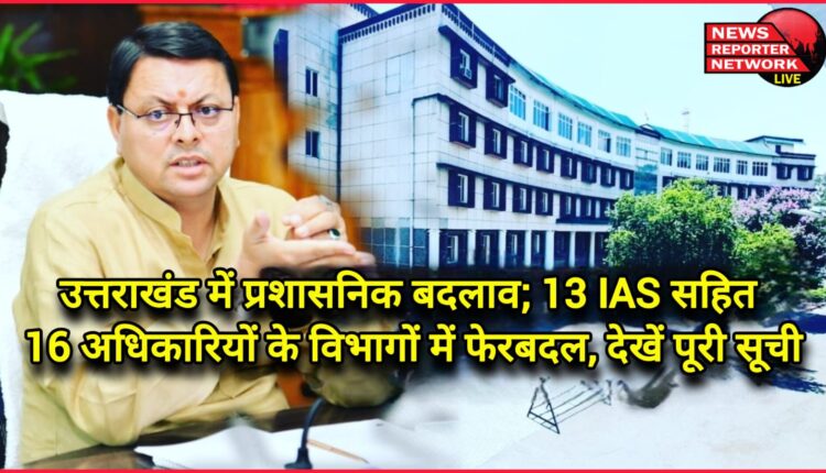 Administrative changes in Uttarakhand; Departments of 16 officers including 13 IAS officers reshuffled, see full list