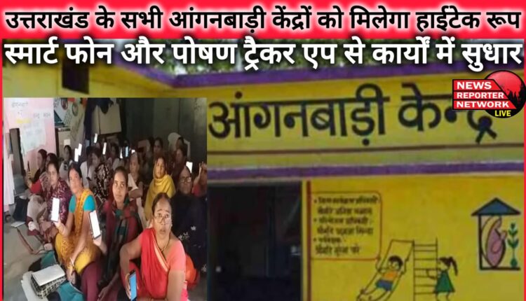 All Anganwadi centres in Uttarakhand will get a hi-tech look, smart phones and nutrition tracker app will improve their functioning
