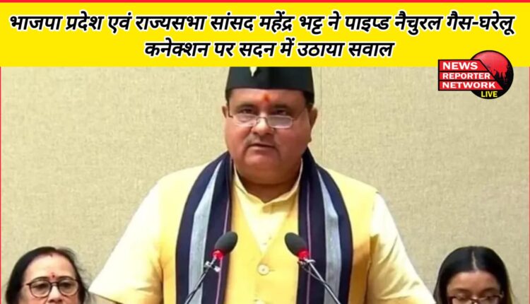 BJP state and Rajya Sabha MP Mahendra Bhatt raised question in the House on piped natural gas-domestic connection