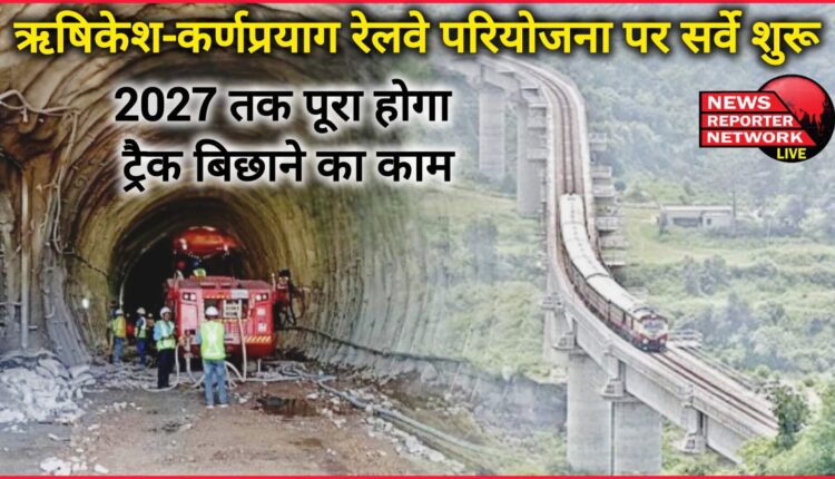 Survey started on Rishikesh-Karnprayag railway project, track laying work will be completed by 2027