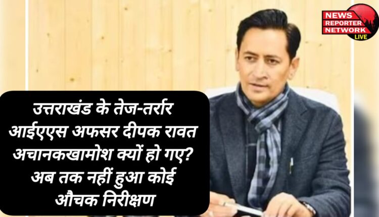 Why did Uttarakhand's dynamic IAS officer Deepak Rawat suddenly become silent No surprise inspection has been done till now