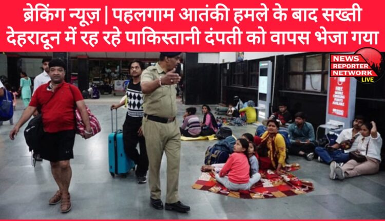 Breaking News Strictness after Pahalgam terror attack Pakistani couple living in Dehradun sent back