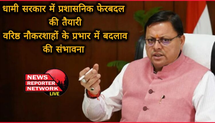 Preparations for administrative reshuffle in Dhami government, possibility of change in charge of senior bureaucrats