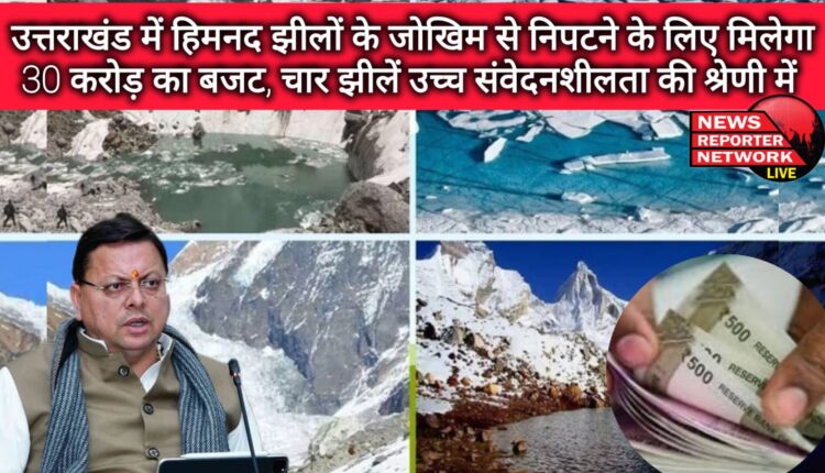 A budget of Rs 30 crore will be given to deal with the risk of glacial lakes in Uttarakhand, four lakes are in the category of high sensitivity