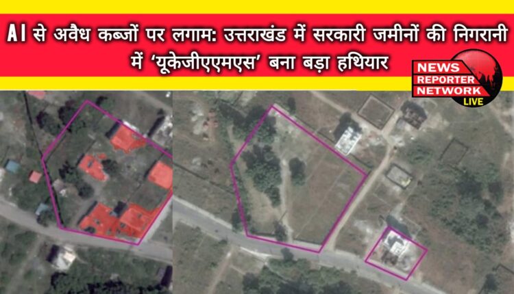 AI to curb illegal encroachments 'UKGAMS' becomes a big weapon in monitoring government lands in Uttarakhand