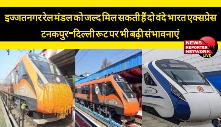 Izzatnagar Railway Division may soon get two Vande Bharat Express, possibilities have also increased on Tanakpur-Delhi route