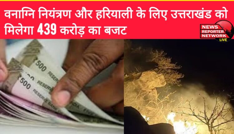 Uttarakhand will get a budget of 439 crores for forest fire control and greenery
