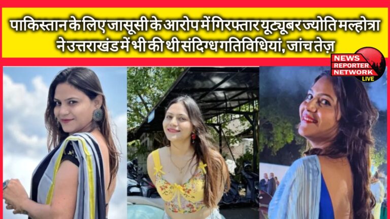 YouTuber Jyoti Malhotra, arrested on charges of spying for Pakistan, had also done suspicious activities in Uttarakhand, investigation intensified