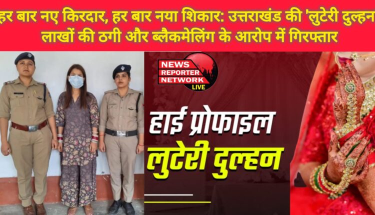 Every time a new character, every time a new victim Uttarakhand's 'looteri dulhan' arrested on charges of cheating and blackmailing of lakhs