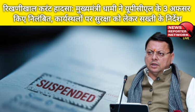 Rikhanikhal current accident Chief Minister Dhami suspended 3 officers of UPCL, gave strict instructions regarding safety at workplaces