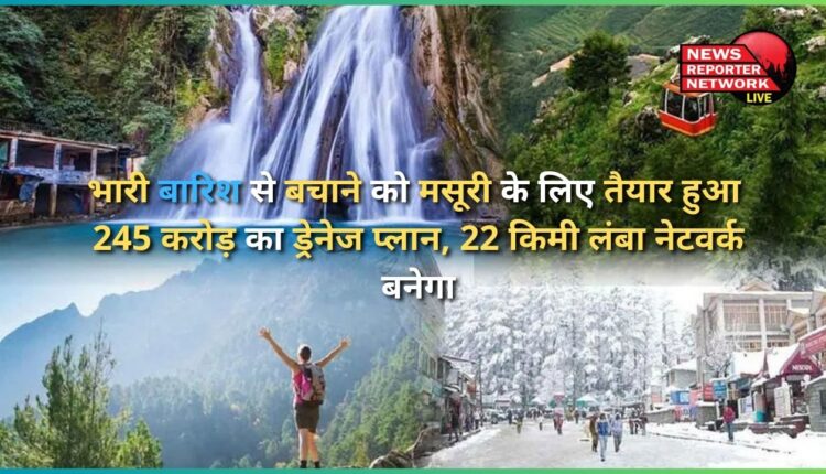A drainage plan worth Rs 245 crore has been prepared for Mussoorie to protect it from heavy rains, a 22 km long network will be built