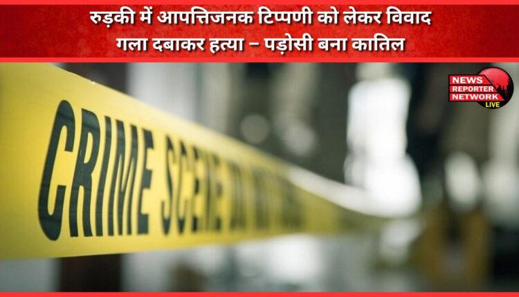 Dispute over objectionable comment in Roorkee, murder by strangulation – neighbour became the murderer