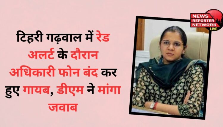 During the red alert in Tehri Garhwal, the officer switched off his phone and disappeared, DM sought an answer