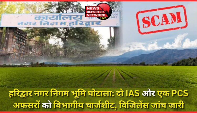 Haridwar Municipal Corporation land scam Departmental chargesheet against two IAS and one PCS officers, vigilance investigation underway
