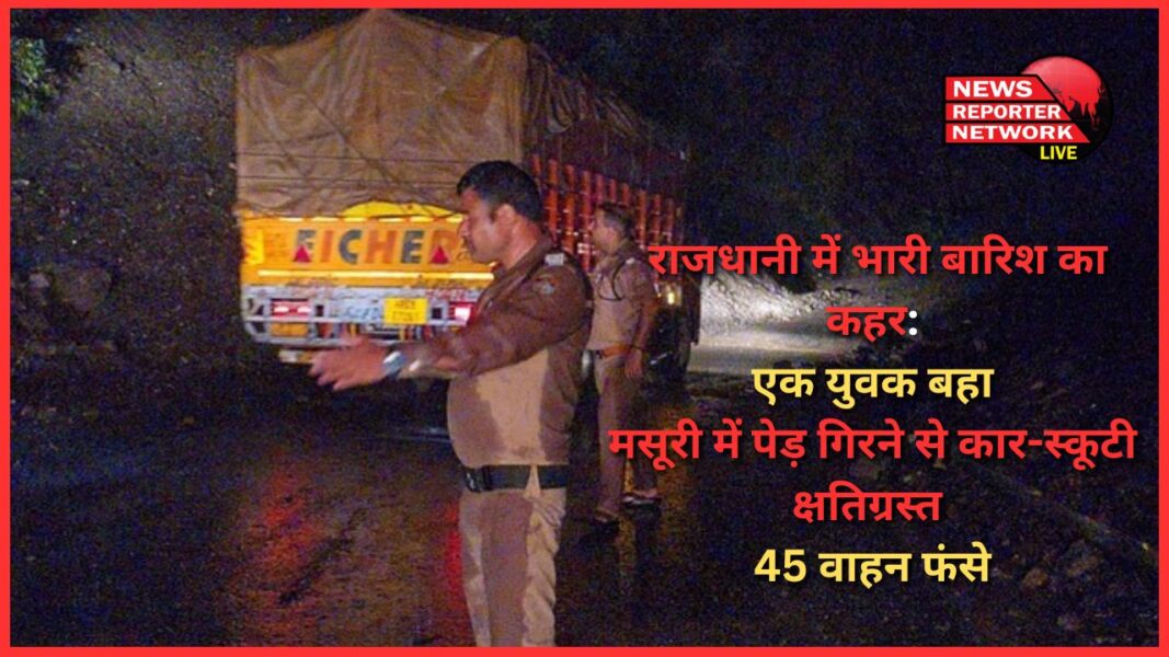 Heavy rain wreaks havoc in the capital A young man washed away, car-scooty damaged due to falling of tree in Mussoorie, 45 vehicles stranded