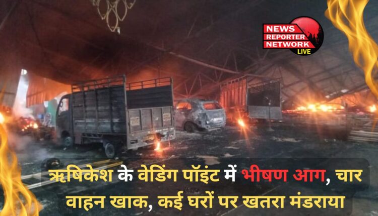 Huge fire at Rishikesh's Wedding Point, four vehicles burnt to ashes, many houses in danger