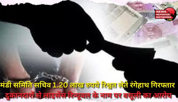 Mandi Samiti Secretary arrested red handed while taking bribe of Rs 1.20 lakh, accused of extorting money from shopkeepers in the name of license renewal