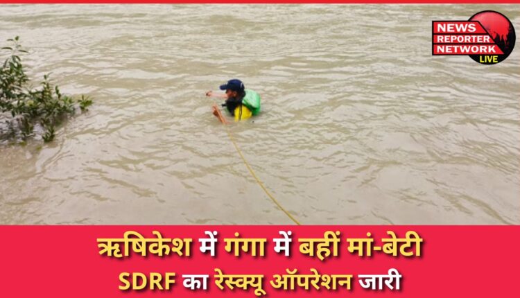 Mother and daughter drowned in Ganga in Rishikesh, SDRF's rescue operation continues