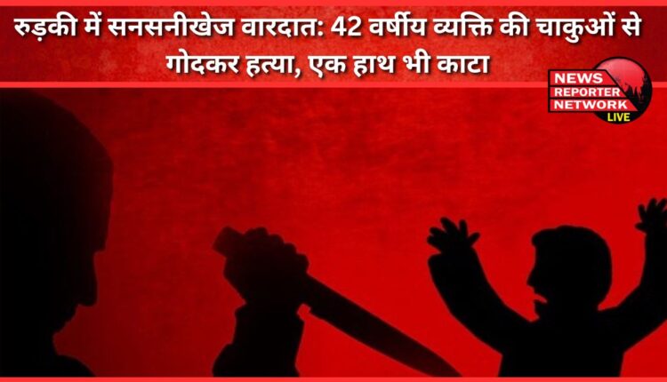 Sensational incident in Roorkee 42-year-old man stabbed to death, one hand also chopped off
