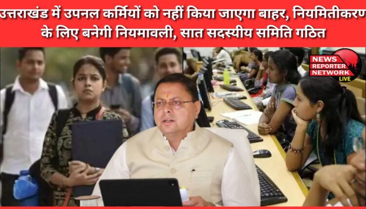 UPNL workers will not be thrown out in Uttarakhand, rules will be made for regularization, seven member committee formed