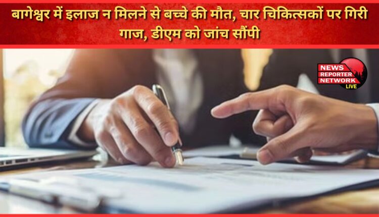 Child dies due to lack of treatment in Bageshwar, four doctors punished, investigation handed over to DM