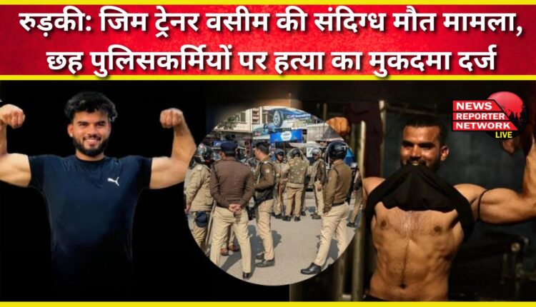 Roorkee Suspicious death of gym trainer Wasim, murder case filed against six policemen