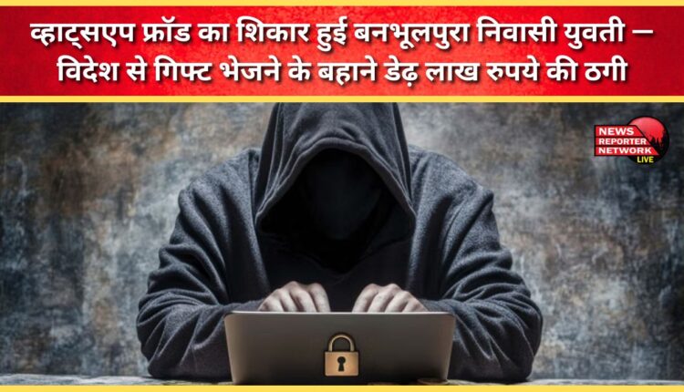 A young woman from Banbhulpura fell victim to a WhatsApp fraud – she was duped of ₹1.5 lakh on the pretext of sending a gift from abroad.