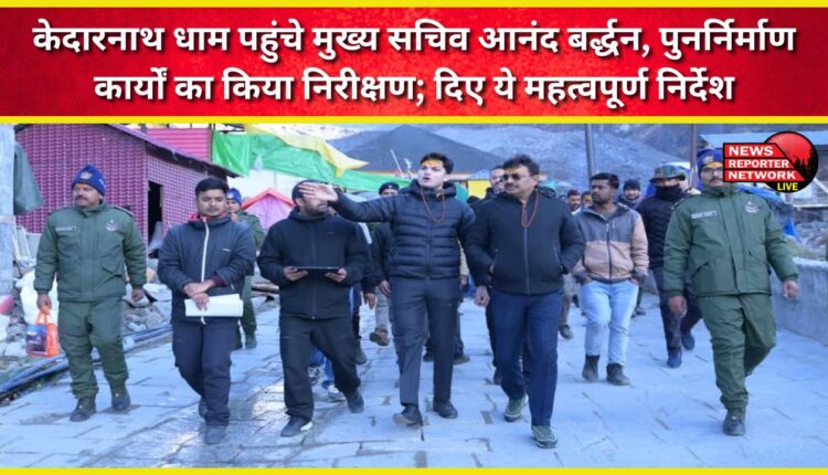 Chief Secretary Anand Bardhan visited Kedarnath Dham, inspected the reconstruction work and gave these important instructions.
