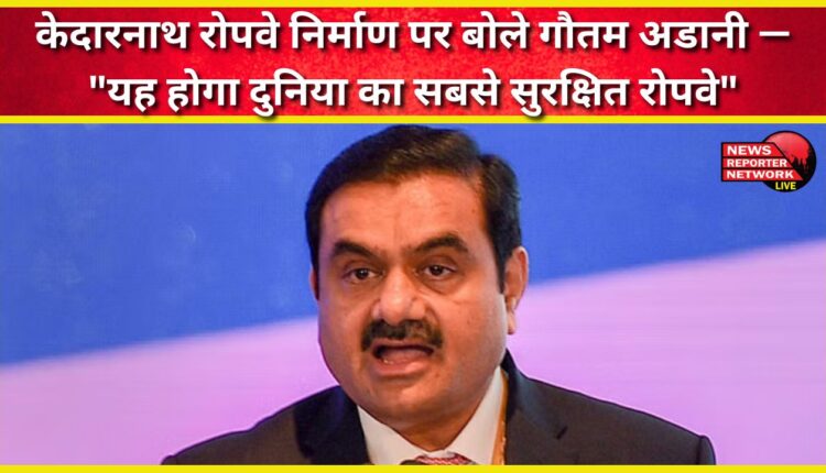 Gautam Adani on the construction of Kedarnath ropeway – “This will be the safest ropeway in the world”
