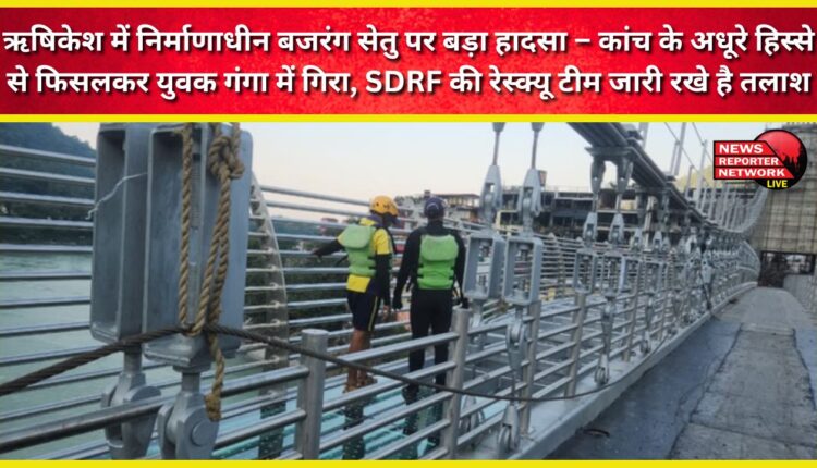 Major accident on the under-construction Bajrang Setu in Rishikesh – A young man slipped from an incomplete piece of glass and fell into the Ganges; the SDRF rescue team continues the search.