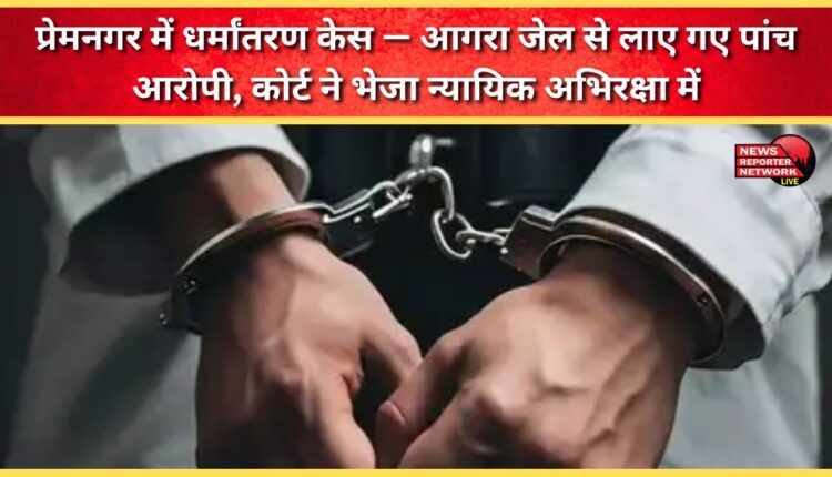 Premnagar conversion case Five accused brought from Agra jail, sent to judicial custody by court