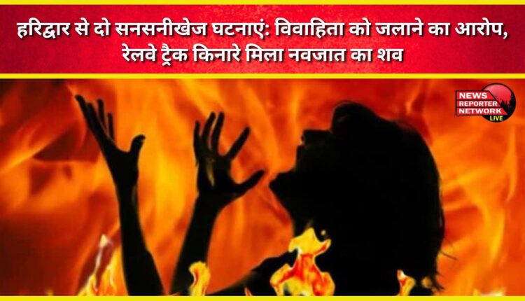 Two sensational incidents from Haridwar Married woman accused of burning, newborn's body found on railway track