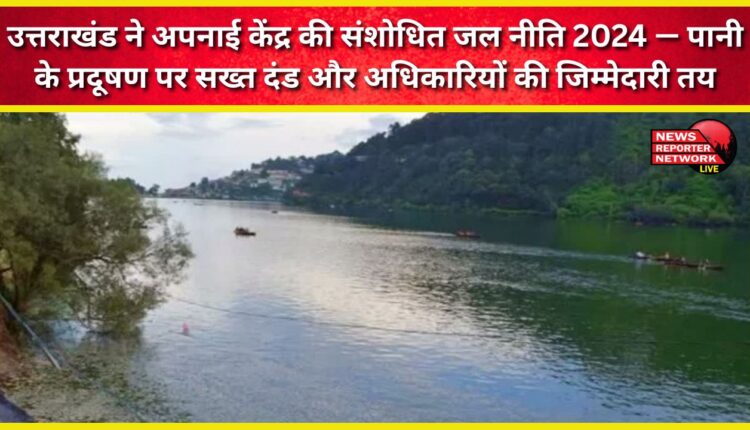 Uttarakhand adopts the Centre's revised Water Policy 2024 – imposing strict penalties and fixing accountability for officials in cases of water pollution.