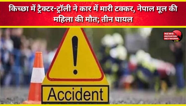 A tractor-trolley collided with a car in Kichha, killing a Nepali woman and injuring three others.