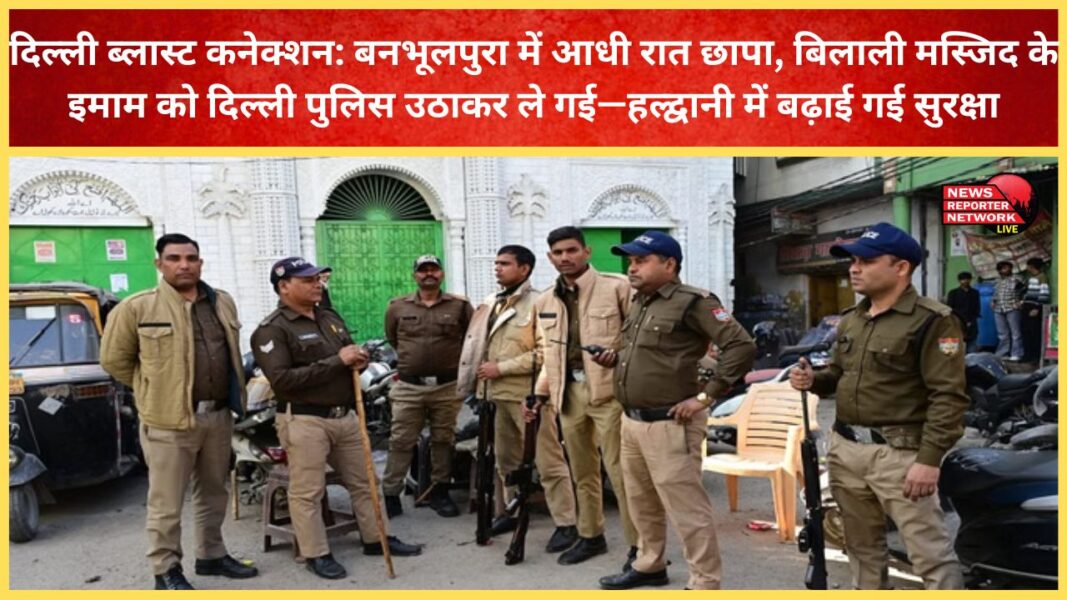 Delhi Blast Connection Midnight raid in Banbhulpura, Bilali Mosque imam taken away by Delhi Police—Security beefed up in Haldwani