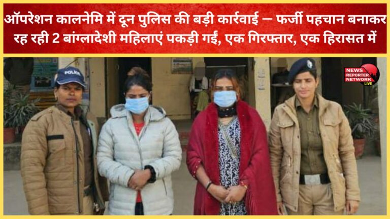 Doon Police takes major action in Operation Kalanemi – Two Bangladeshi women living under false identities arrested, one arrested, one detained