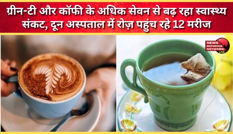 Excessive consumption of green tea and coffee is causing health problems, with 12 patients arriving at Doon Hospital daily.