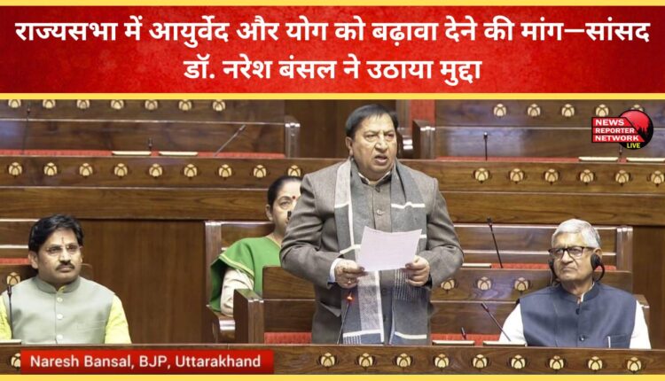 Demand for promotion of Ayurveda and Yoga in Rajya Sabha – MP Dr. Naresh Bansal raised the issue