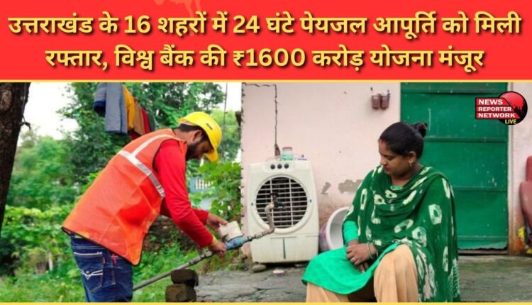 24-hour drinking water supply gains momentum in 16 cities of Uttarakhand, World Bank's ₹1600 crore scheme approved