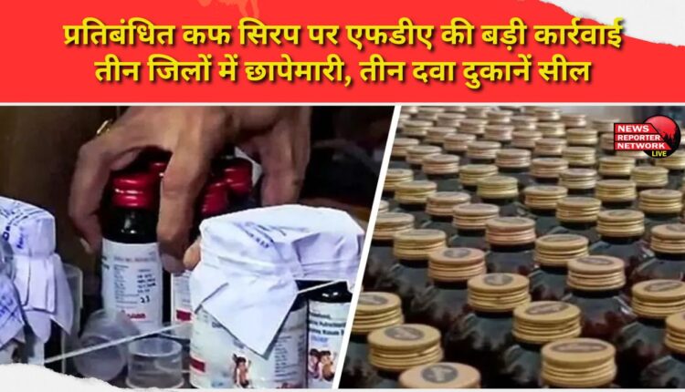 FDA takes major action against banned cough syrup Raids in three districts, seals three drug stores