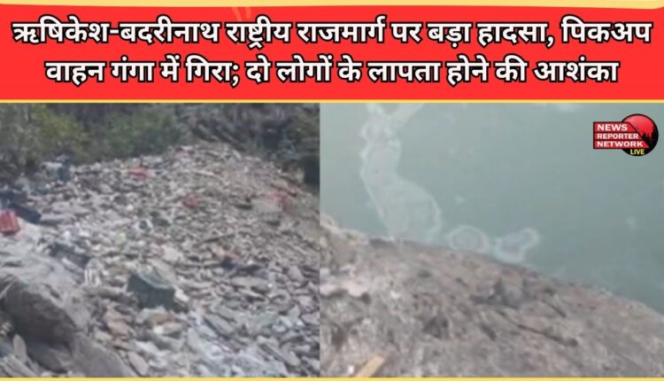 Major accident on Rishikesh-Badrinath National Highway, pickup vehicle falls into the Ganga; two people feared missing