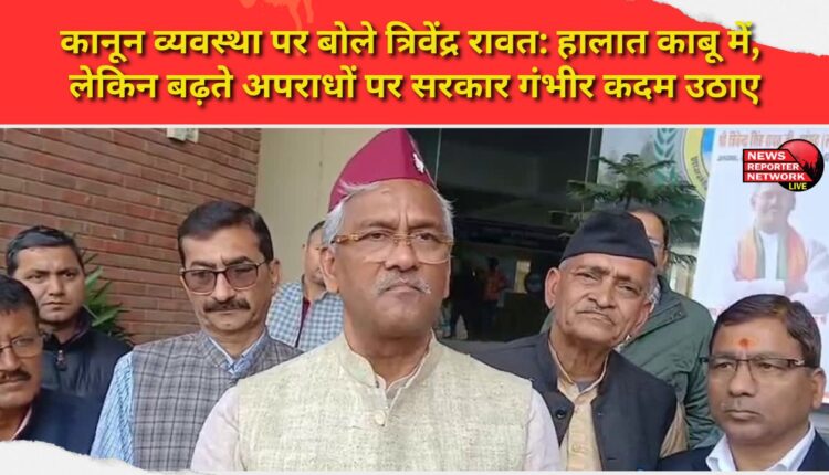 Trivendra Rawat on law and order Situation is under control, but the government should take serious steps to curb the increasing crime.