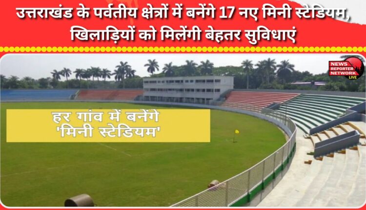 17 new mini stadiums will be built in the mountainous regions of Uttarakhand, players will get better facilities.