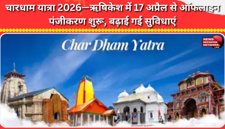 Chardham Yatra 2026—Offline registration begins in Rishikesh from April 17, facilities expanded