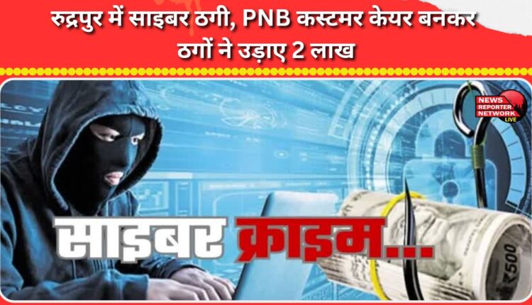 Cyber ​​fraud in Rudrapur, fraudsters posing as PNB customer care duped of Rs 2 lakh