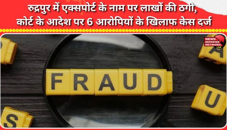 In Rudrapur, lakhs of rupees were defrauded in the name of export, on the orders of the court, a case was registered against 6 accused.