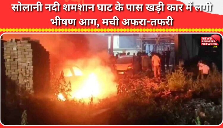 A car parked near the Solani River crematorium caught fire, causing panic.