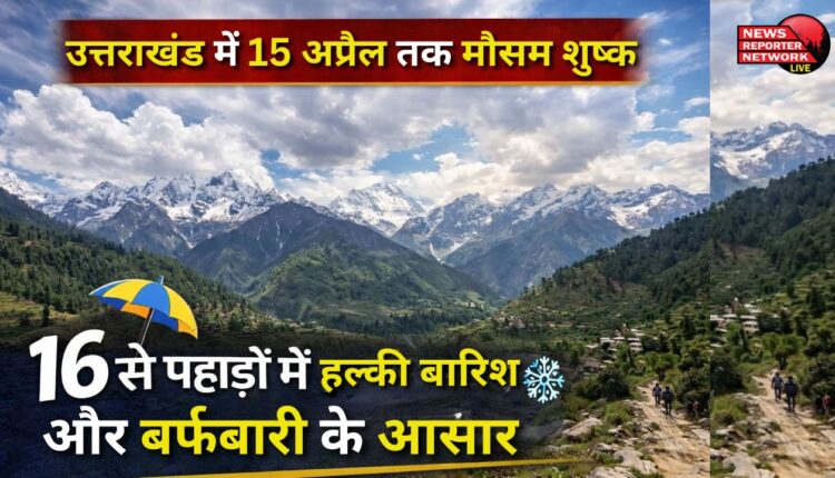 Dry weather in Uttarakhand till April 15, light rain and snowfall expected in the mountains from April 16